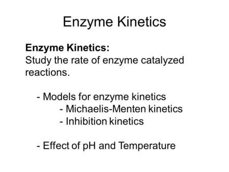 Enzyme Kinetics: Study the rate of enzyme catalyzed reactions. - Models for enzyme kinetics - Michaelis-Menten kinetics - Inhibition kinetics - Effect.