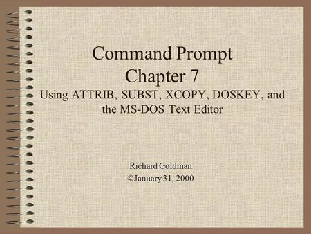 Command Prompt Chapter 7 Using ATTRIB, SUBST, XCOPY, DOSKEY, and the MS-DOS Text Editor Richard Goldman ©January 31, 2000.