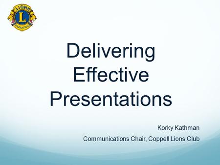 Delivering Effective Presentations Korky Kathman Communications Chair, Coppell Lions Club.