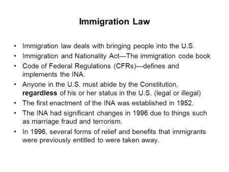 Immigration Law Immigration law deals with bringing people into the U.S. Immigration and Nationality Act—The immigration code book Code of Federal Regulations.