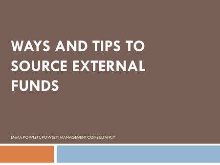 WAYS AND TIPS TO SOURCE EXTERNAL FUNDS EMMA POWLETT, POWLETT MANAGEMENT CONSULTANCY.