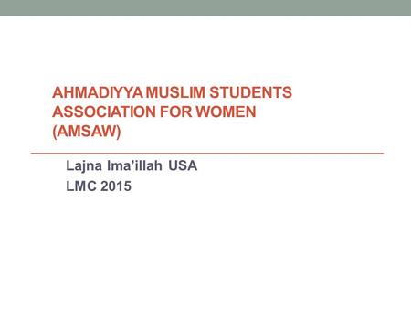 AHMADIYYA MUSLIM STUDENTS ASSOCIATION FOR WOMEN (AMSAW) Lajna Ima’illah USA LMC 2015.