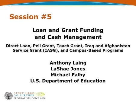 Session #5 Loan and Grant Funding and Cash Management Direct Loan, Pell Grant, Teach Grant, Iraq and Afghanistan Service Grant (IASG), and Campus-Based.