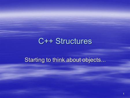 1 C++ Structures Starting to think about objects...