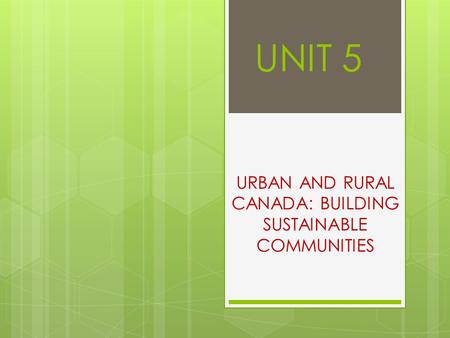 UNIT 5 URBAN AND RURAL CANADA: BUILDING SUSTAINABLE COMMUNITIES.