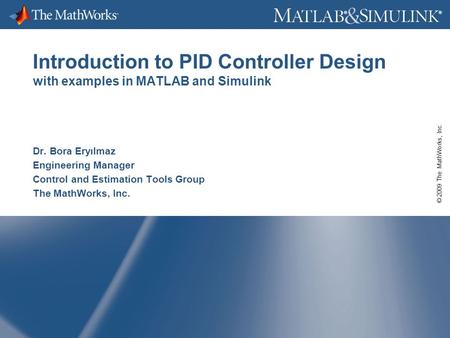 © 2009 The MathWorks, Inc. ® ® Introduction to PID Controller Design with examples in MATLAB and Simulink Dr. Bora Eryılmaz Engineering Manager Control.