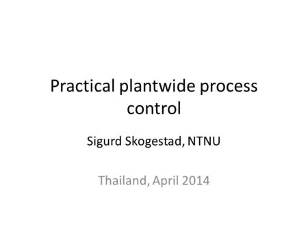 Practical plantwide process control Sigurd Skogestad, NTNU Thailand, April 2014.