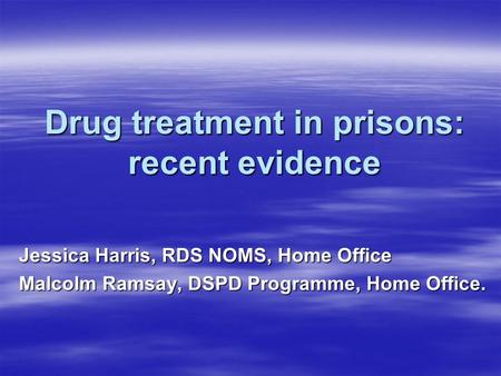 Drug treatment in prisons: recent evidence Jessica Harris, RDS NOMS, Home Office Malcolm Ramsay, DSPD Programme, Home Office.