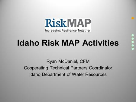 Idaho Risk MAP Activities Ryan McDaniel, CFM Cooperating Technical Partners Coordinator Idaho Department of Water Resources.