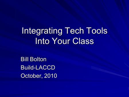 Integrating Tech Tools Into Your Class Bill Bolton Build-LACCD October, 2010.