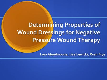 Determining Properties of Wound Dressings for Negative Pressure Wound Therapy Lora Aboulmouna, Lisa Lewicki, Ryan Frye.