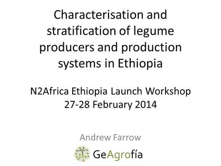 Characterisation and stratification of legume producers and production systems in Ethiopia Andrew Farrow N2Africa Ethiopia Launch Workshop 27-28 February.
