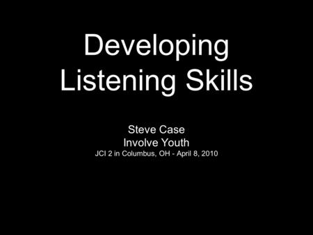 Developing Listening Skills Steve Case Involve Youth JCI 2 in Columbus, OH - April 8, 2010.