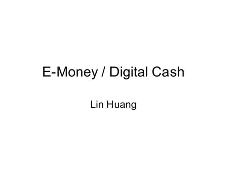 E-Money / Digital Cash Lin Huang. Money / Digital Cash What is Money –Coins, Bill – can’t exist on two places at one time –Bearer bonds: immediate cashable.