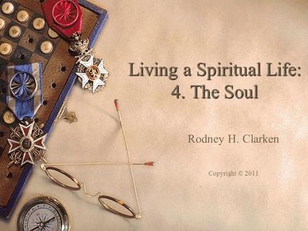 Living a Spiritual Life: 4. The Soul Rodney H. Clarken Copyright © 2011.