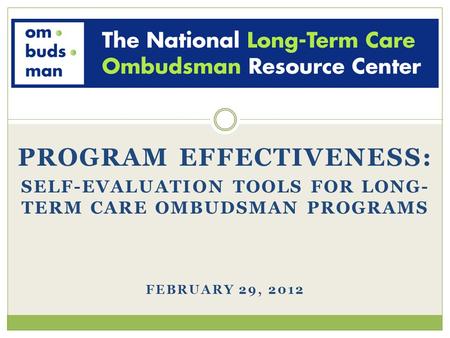 PROGRAM EFFECTIVENESS: SELF-EVALUATION TOOLS FOR LONG- TERM CARE OMBUDSMAN PROGRAMS FEBRUARY 29, 2012.
