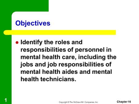 Copyright © The McGraw-Hill Companies, Inc. Chapter 16 1 Objectives Identify the roles and responsibilities of personnel in mental health care, including.