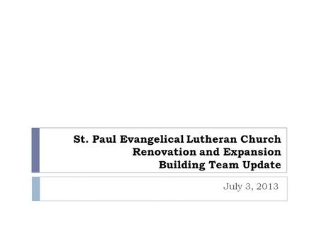 St. Paul Evangelical Lutheran Church Renovation and Expansion Building Team Update July 3, 2013.