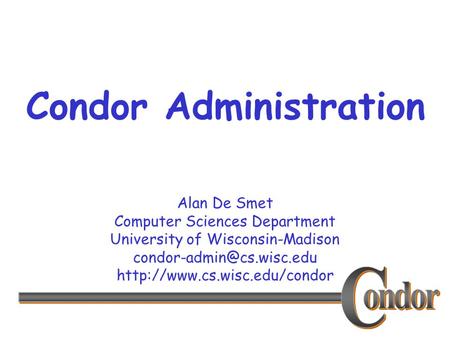 Alan De Smet Computer Sciences Department University of Wisconsin-Madison  Condor Administration.