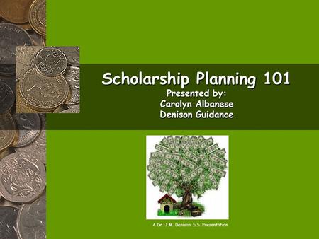 Scholarship Planning 101 Presented by: Carolyn Albanese Denison Guidance A Dr. J.M. Denison S.S. Presentation.