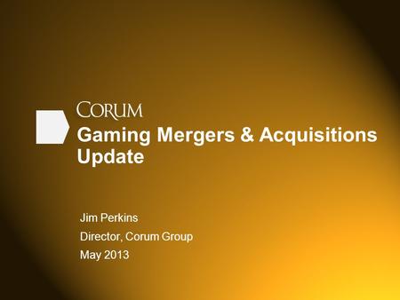 Gaming Mergers & Acquisitions Update Jim Perkins Director, Corum Group May 2013.