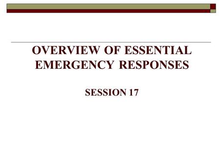 OVERVIEW OF ESSENTIAL EMERGENCY RESPONSES SESSION 17.