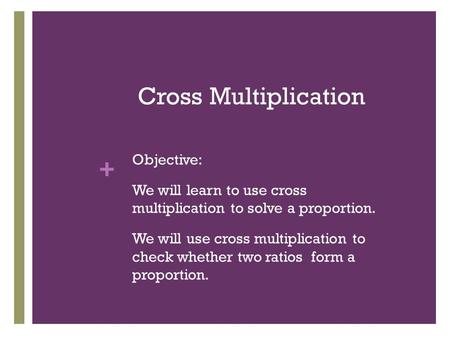 + Cross Multiplication Objective: We will learn to use cross multiplication to solve a proportion. We will use cross multiplication to check whether two.