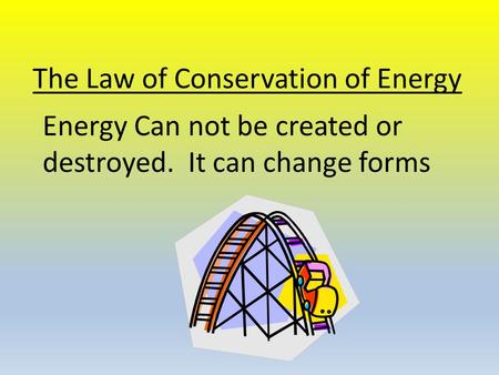 The Law of Conservation of Energy Energy Can not be created or destroyed. It can change forms.