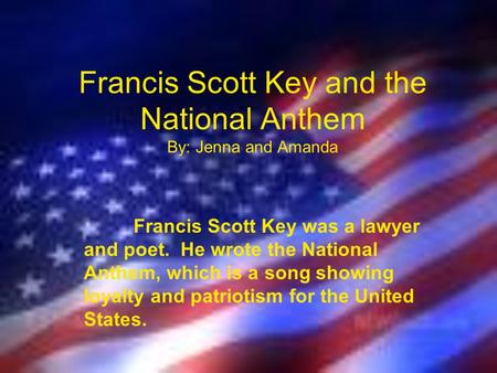 Francis Scott Key and the National Anthem By: Jenna and Amanda Francis Scott Key was a lawyer and poet. He wrote the National Anthem, which is a song.