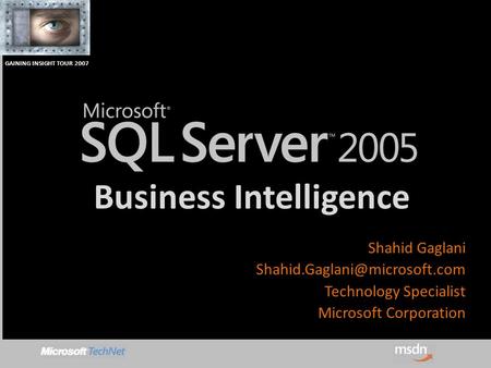 GAINING INSIGHT TOUR 2007 Business Intelligence Shahid Gaglani Technology Specialist Microsoft Corporation.