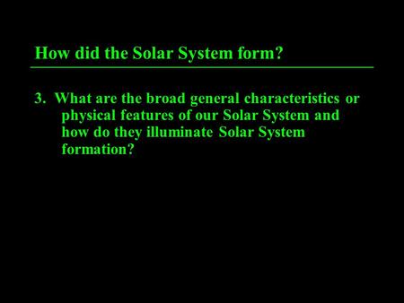 How did the Solar System form? 3. What are the broad general characteristics or physical features of our Solar System and how do they illuminate Solar.
