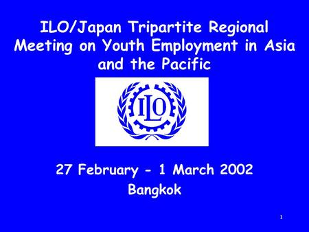 1 ILO/Japan Tripartite Regional Meeting on Youth Employment in Asia and the Pacific 27 February - 1 March 2002 Bangkok.