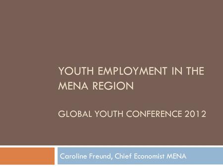 YOUTH EMPLOYMENT IN THE MENA REGION GLOBAL YOUTH CONFERENCE 2012 Caroline Freund, Chief Economist MENA.