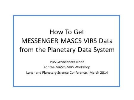 How To Get MESSENGER MASCS VIRS Data from the Planetary Data System PDS Geosciences Node For the MASCS VIRS Workshop Lunar and Planetary Science Conference,