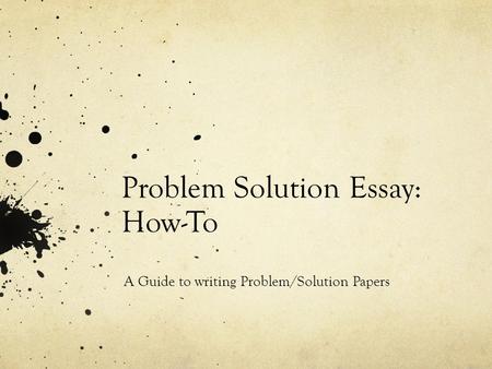 Problem Solution Essay: How-To A Guide to writing Problem/Solution Papers.