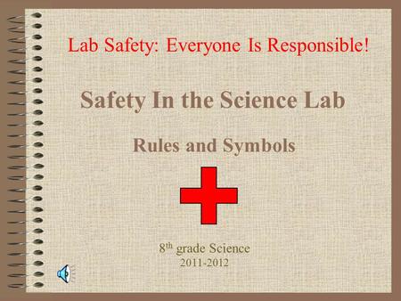 Safety In the Science Lab Rules and Symbols Lab Safety: Everyone Is Responsible! 8 th grade Science 2011-2012.