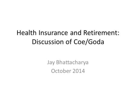 Health Insurance and Retirement: Discussion of Coe/Goda Jay Bhattacharya October 2014.