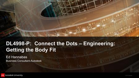 © 2011 Autodesk DL4998-P: Connect the Dots – Engineering: Getting the Body Fit Ed Hannabas Business Consultant-Autodesk.