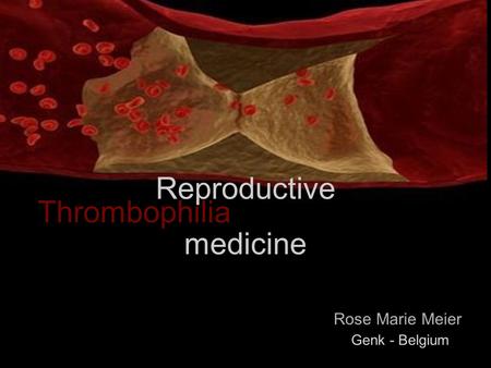 Thrombophilia Rose Marie Meier Reproductive medicine Genk - Belgium.