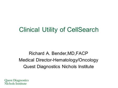 Clinical Utility of CellSearch Richard A. Bender,MD,FACP Medical Director-Hematology/Oncology Quest Diagnostics Nichols Institute.