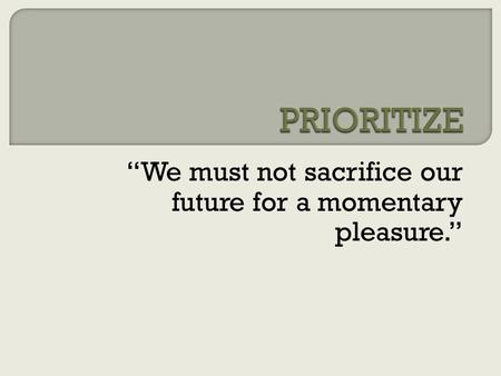 “We must not sacrifice our future for a momentary pleasure.”