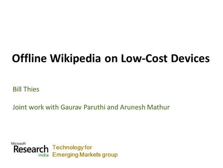 Technology for Emerging Markets group Offline Wikipedia on Low-Cost Devices Bill Thies Joint work with Gaurav Paruthi and Arunesh Mathur.