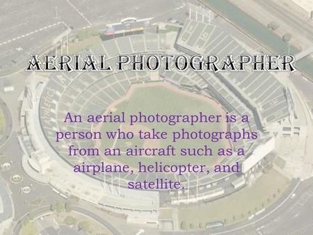 An aerial photographer is a person who take photographs from an aircraft such as a airplane, helicopter, and satellite.