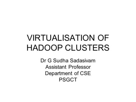 VIRTUALISATION OF HADOOP CLUSTERS Dr G Sudha Sadasivam Assistant Professor Department of CSE PSGCT.