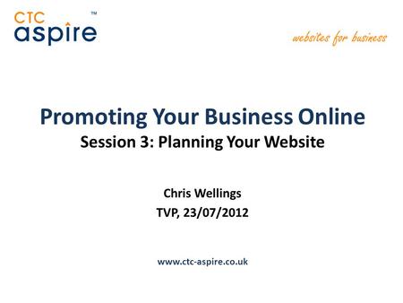 Promoting Your Business Online Session 3: Planning Your Website Chris Wellings TVP, 23/07/2012 www.ctc-aspire.co.uk.