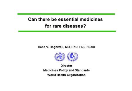 Can there be essential medicines for rare diseases? Hans V. Hogerzeil, MD, PhD, FRCP Edin Director Medicines Policy and Standards World Health Organization.