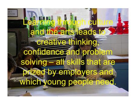 Learning through culture and the arts leads to creative thinking, confidence and problem solving – all skills that are prized by employers and which young.