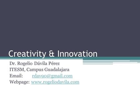 Creativity & Innovation Dr. Rogelio Dávila Pérez ITESM, Campus Guadalajara   Webpage: