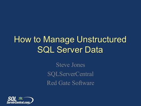 How to Manage Unstructured SQL Server Data Steve Jones SQLServerCentral Red Gate Software.