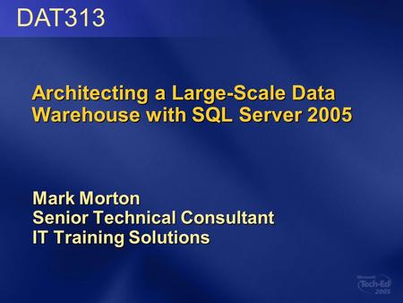 Architecting a Large-Scale Data Warehouse with SQL Server 2005 Mark Morton Senior Technical Consultant IT Training Solutions DAT313.